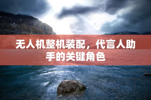 无人机整机装配，代言人助手的关键角色