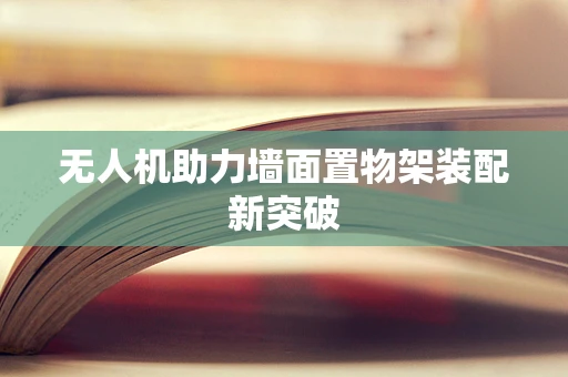 无人机助力墙面置物架装配新突破
