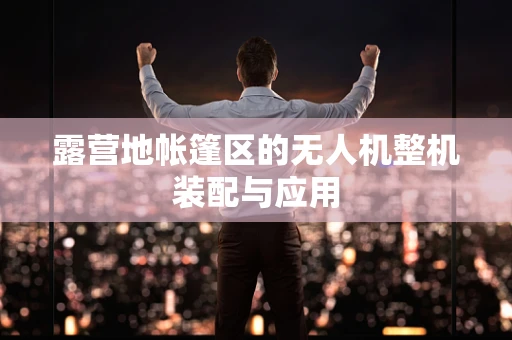 露营地帐篷区的无人机整机装配与应用