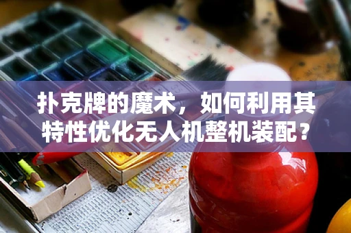 扑克牌的魔术，如何利用其特性优化无人机整机装配？