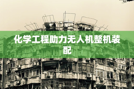 化学工程助力无人机整机装配