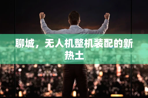 聊城，无人机整机装配的新热土