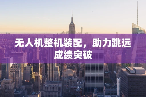 无人机整机装配，助力跳远成绩突破