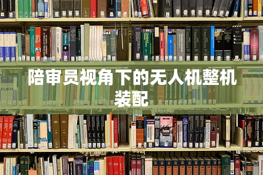陪审员视角下的无人机整机装配