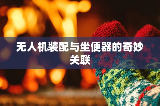 无人机装配与坐便器的奇妙关联
