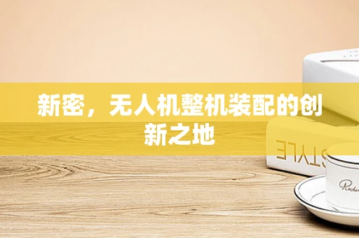 新密，无人机整机装配的创新之地