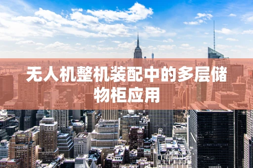 无人机整机装配中的多层储物柜应用