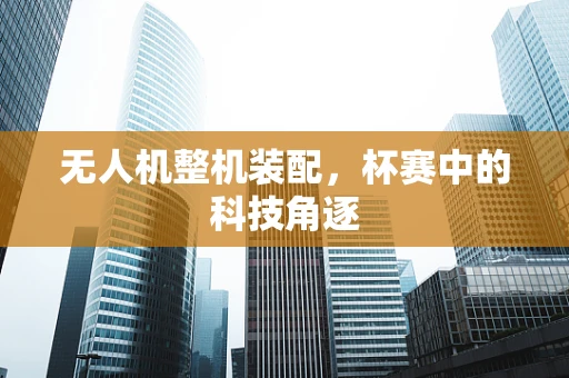 无人机整机装配，杯赛中的科技角逐