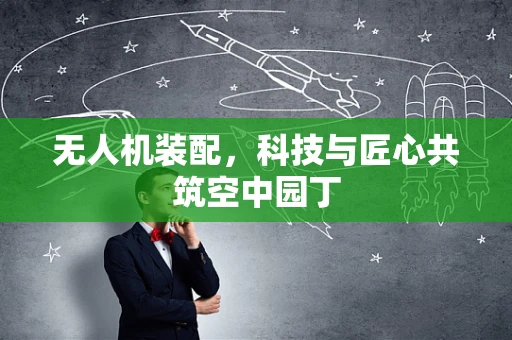 无人机装配，科技与匠心共筑空中园丁