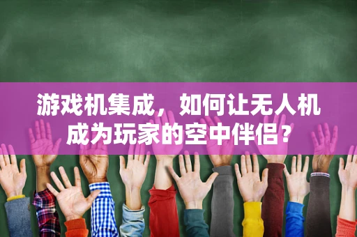 游戏机集成，如何让无人机成为玩家的空中伴侣？