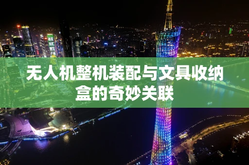 无人机整机装配与文具收纳盒的奇妙关联