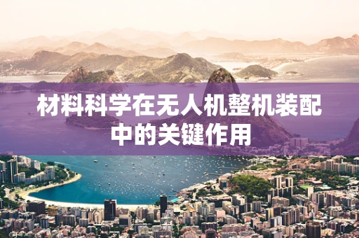 材料科学在无人机整机装配中的关键作用