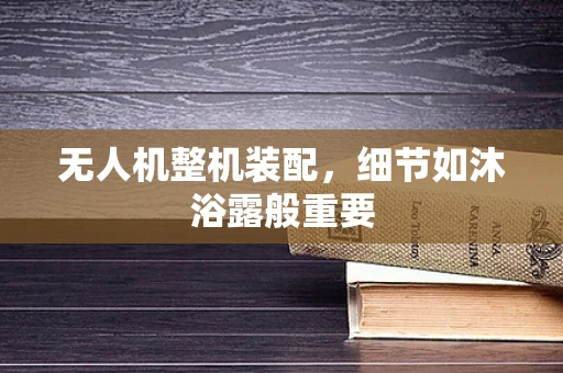 无人机整机装配，细节如沐浴露般重要
