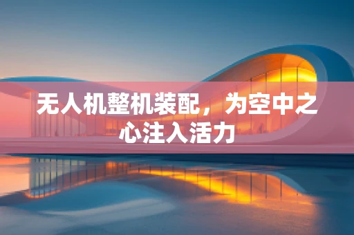 无人机整机装配，为空中之心注入活力